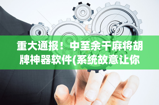 重大通报！中至余干麻将胡牌神器软件(系统故意让你输)