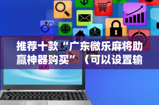 推荐十款“广东微乐麻将助赢神器购买”（可以设置输赢吗)