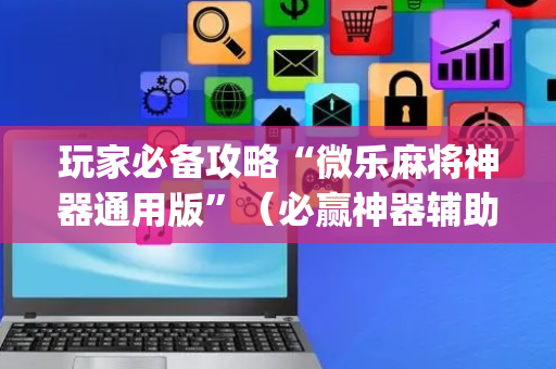 玩家必备攻略“微乐麻将神器通用版”（必赢神器辅助器)