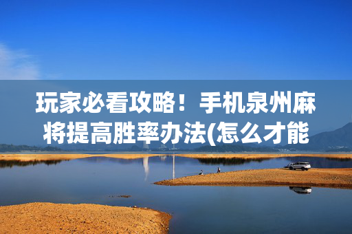 玩家必看攻略！手机泉州麻将提高胜率办法(怎么才能来好牌)