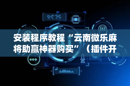 安装程序教程“云南微乐麻将助赢神器购买”（插件开挂免费AI)