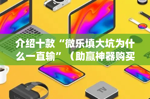 介绍十款“微乐填大坑为什么一直输”（助赢神器购买)