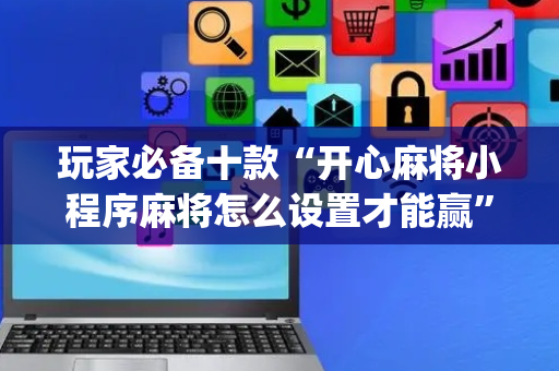 玩家必备十款“开心麻将小程序麻将怎么设置才能赢”（自建房胜负规律)