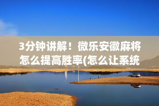 3分钟讲解！微乐安徽麻将怎么提高胜率(怎么让系统给好牌)