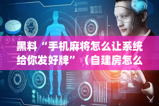 黑料“手机麻将怎么让系统给你发好牌”（自建房怎么赢)