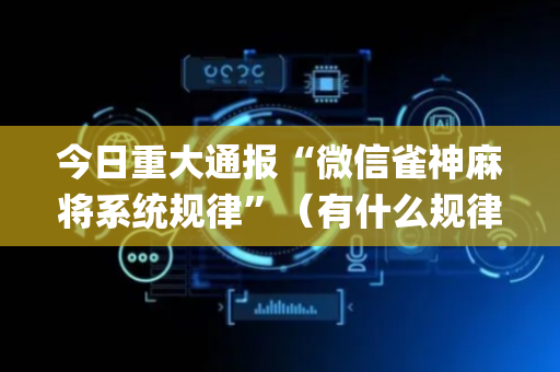 今日重大通报“微信雀神麻将系统规律”（有什么规律)