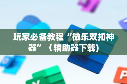玩家必备教程“微乐双扣神器”（辅助器下载)