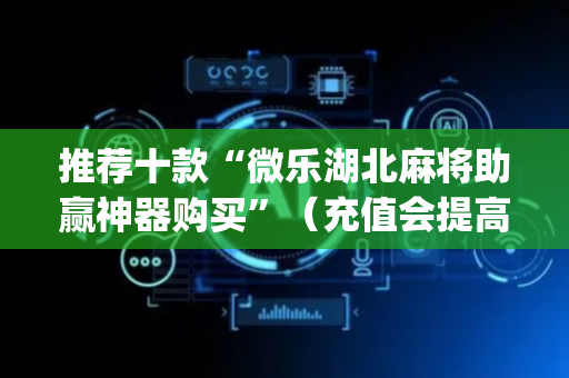 推荐十款“微乐湖北麻将助赢神器购买”（充值会提高胜率么)
