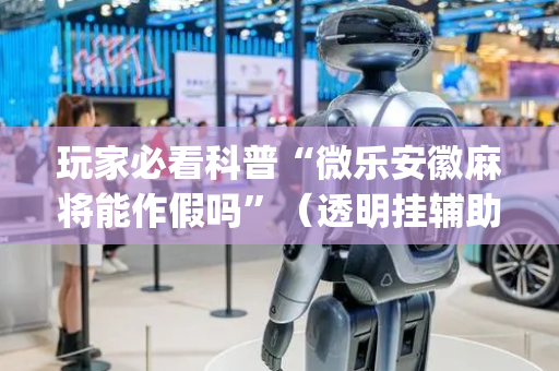 玩家必看科普“微乐安徽麻将能作假吗”（透明挂辅助器)