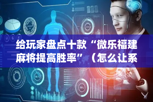 给玩家盘点十款“微乐福建麻将提高胜率”（怎么让系统给自己好牌)