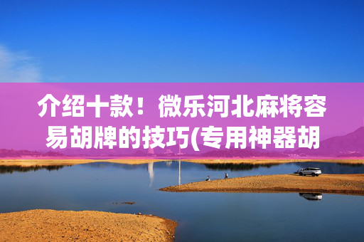 介绍十款！微乐河北麻将容易胡牌的技巧(专用神器胡牌技巧)