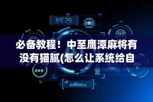 必备教程！中至鹰潭麻将有没有猫腻(怎么让系统给自己好牌)