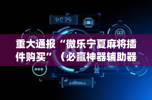 重大通报“微乐宁夏麻将插件购买”（必赢神器辅助器)