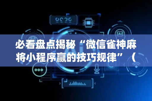 必看盘点揭秘“微信雀神麻将小程序赢的技巧规律”（必赢神器免费安装)