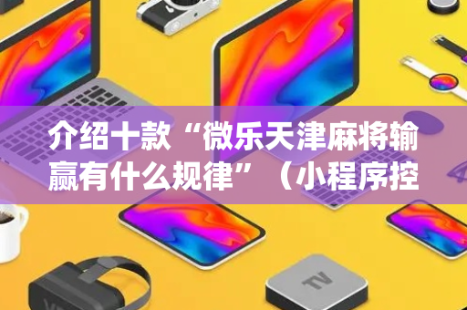 介绍十款“微乐天津麻将输赢有什么规律”（小程序控牌器)