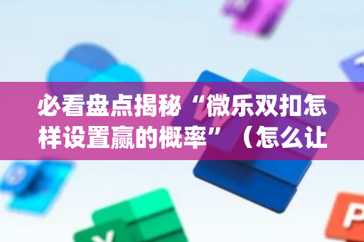必看盘点揭秘“微乐双扣怎样设置赢的概率”（怎么让系统给你发好牌)