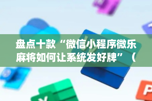盘点十款“微信小程序微乐麻将如何让系统发好牌”（开挂辅助器脚本)