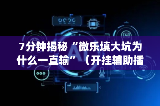 7分钟揭秘“微乐填大坑为什么一直输”（开挂辅助插件)