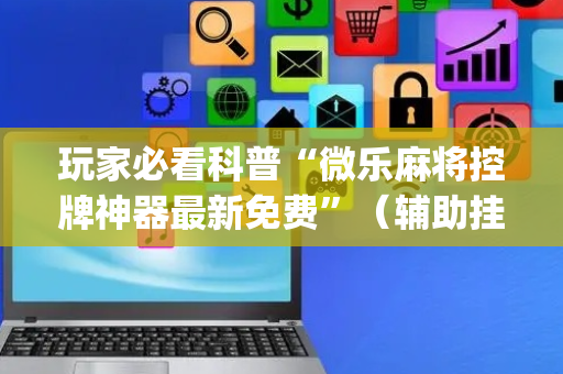 玩家必看科普“微乐麻将控牌神器最新免费”（辅助挂发牌规律)