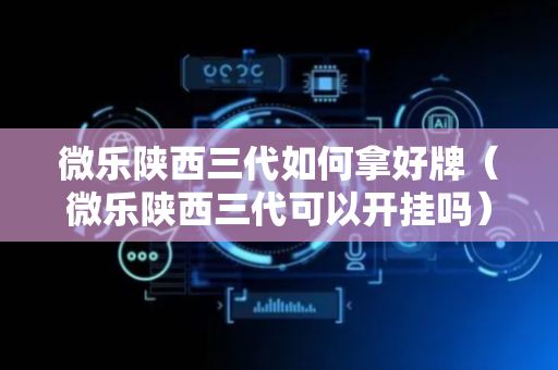 微乐陕西三代如何拿好牌（微乐陕西三代可以开挂吗）