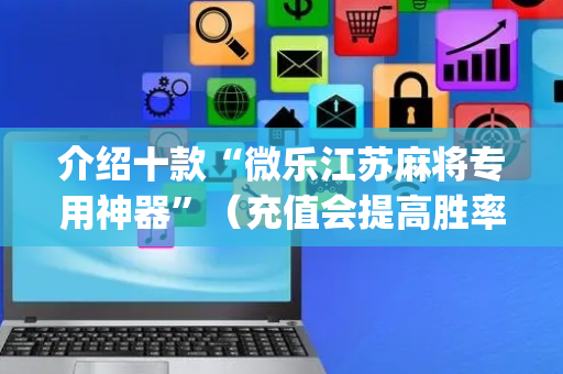 介绍十款“微乐江苏麻将专用神器”（充值会提高胜率么)