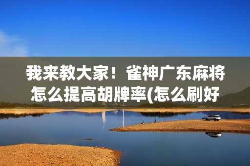 我来教大家！雀神广东麻将怎么提高胡牌率(怎么刷好牌)