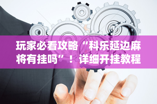 玩家必看攻略“科乐延边麻将有挂吗”！详细开挂教程（确实真的有挂)-抖音