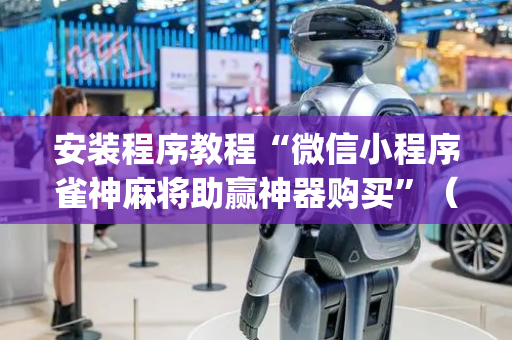 安装程序教程“微信小程序雀神麻将助赢神器购买”（小程序怎么才会赢)