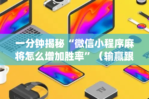 一分钟揭秘“微信小程序麻将怎么增加胜率”（输赢跟id号有关系吗)