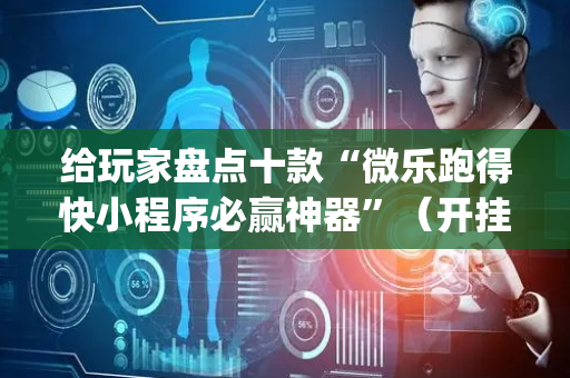 给玩家盘点十款“微乐跑得快小程序必赢神器”（开挂辅助插件)