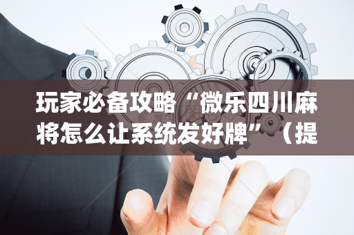 玩家必备攻略“微乐四川麻将怎么让系统发好牌”（提高胜率软件)