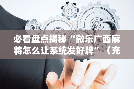 必看盘点揭秘“微乐广西麻将怎么让系统发好牌”（充会员胜率高)