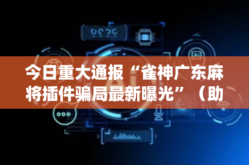 今日重大通报“雀神广东麻将插件骗局最新曝光”（助赢神器)