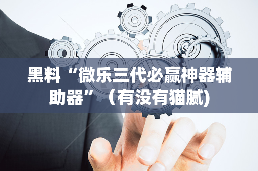黑料“微乐三代必赢神器辅助器”（有没有猫腻)
