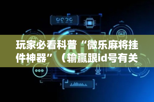 玩家必看科普“微乐麻将挂件神器”（输赢跟id号有关系吗)
