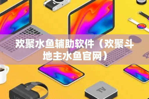 欢聚水鱼辅助软件（欢聚斗地主水鱼官网）