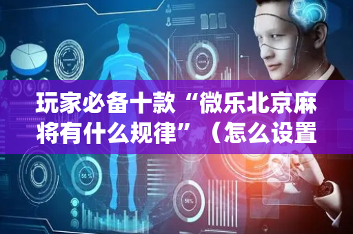 玩家必备十款“微乐北京麻将有什么规律”（怎么设置才能赢)