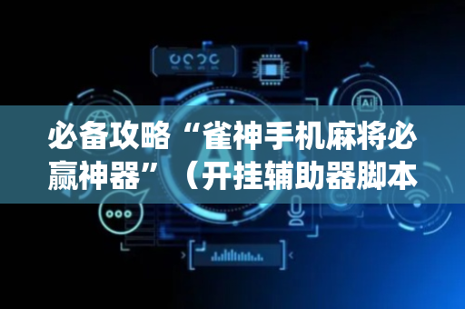 必备攻略“雀神手机麻将必赢神器”（开挂辅助器脚本)