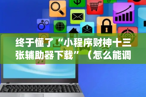 终于懂了“小程序财神十三张辅助器下载”（怎么能调好牌)