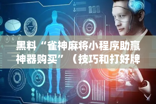 黑料“雀神麻将小程序助赢神器购买”（技巧和打好牌方法)