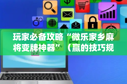 玩家必备攻略“微乐家乡麻将变牌神器”（赢的技巧规律)