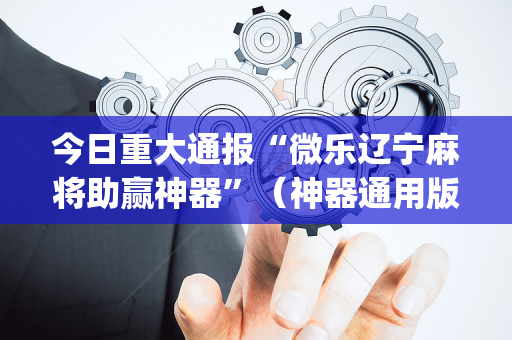 今日重大通报“微乐辽宁麻将助赢神器”（神器通用版)