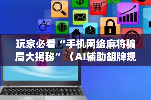 玩家必看“手机网络麻将骗局大揭秘”（AI辅助胡牌规则)