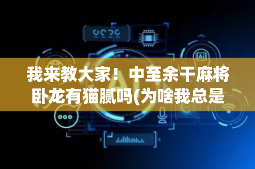 我来教大家！中至余干麻将卧龙有猫腻吗(为啥我总是输)
