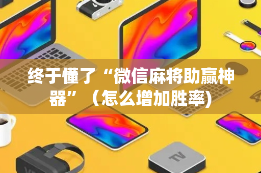 终于懂了“微信麻将助赢神器”（怎么增加胜率)