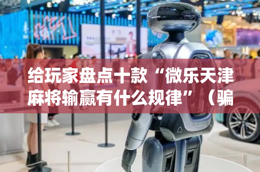 给玩家盘点十款“微乐天津麻将输赢有什么规律”（骗局大揭秘)