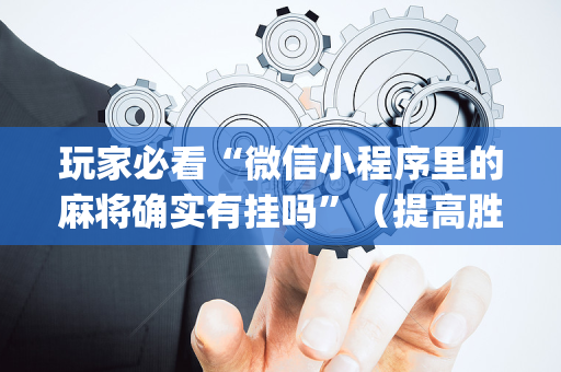 玩家必看“微信小程序里的麻将确实有挂吗”（提高胜率技巧)
