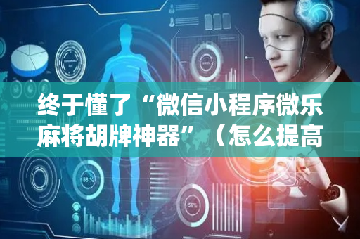 终于懂了“微信小程序微乐麻将胡牌神器”（怎么提高胜率)
