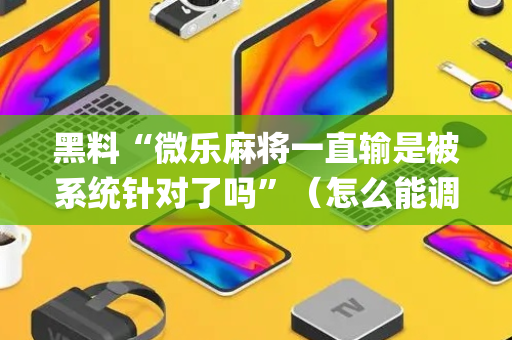 黑料“微乐麻将一直输是被系统针对了吗”（怎么能调好牌)