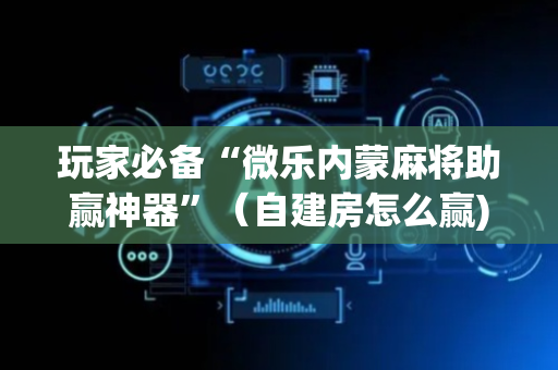 玩家必备“微乐内蒙麻将助赢神器”（自建房怎么赢)
